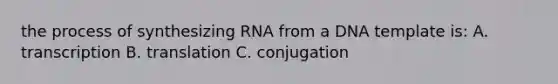 the process of synthesizing RNA from a DNA template is: A. transcription B. translation C. conjugation