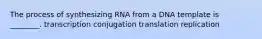 The process of synthesizing RNA from a DNA template is ________. transcription conjugation translation replication