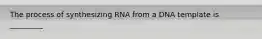 The process of synthesizing RNA from a DNA template is _________