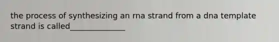 the process of synthesizing an rna strand from a dna template strand is called______________