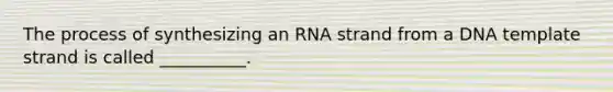 The process of synthesizing an RNA strand from a DNA template strand is called __________.