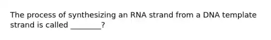 The process of synthesizing an RNA strand from a DNA template strand is called ________?