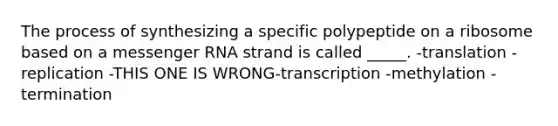 The process of synthesizing a specific polypeptide on a ribosome based on a <a href='https://www.questionai.com/knowledge/kDttgcz0ig-messenger-rna' class='anchor-knowledge'>messenger rna</a> strand is called _____. -translation -replication -THIS ONE IS WRONG-transcription -methylation -termination