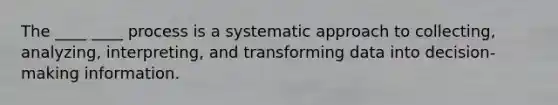 The ____ ____ process is a systematic approach to collecting, analyzing, interpreting, and transforming data into decision-making information.