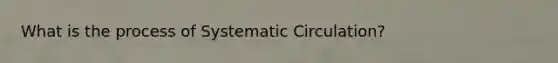 What is the process of Systematic Circulation?