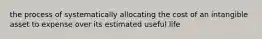 the process of systematically allocating the cost of an intangible asset to expense over its estimated useful life