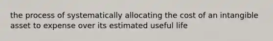 the process of systematically allocating the cost of an intangible asset to expense over its estimated useful life