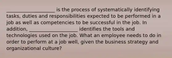 ____________________ is the process of systematically identifying tasks, duties and responsibilities expected to be performed in a job as well as competencies to be successful in the job. In addition, ____________________ identifies the tools and technologies used on the job. What an employee needs to do in order to perform at a job well, given the business strategy and organizational culture?