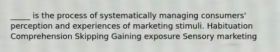 _____ is the process of systematically managing consumers' perception and experiences of marketing stimuli. Habituation Comprehension Skipping Gaining exposure Sensory marketing