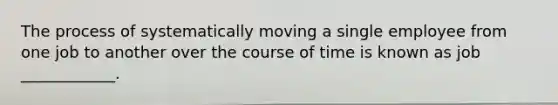 The process of systematically moving a single employee from one job to another over the course of time is known as job ____________.