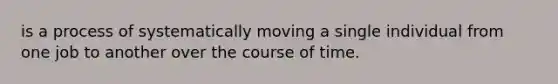 is a process of systematically moving a single individual from one job to another over the course of time.