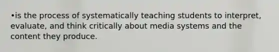 •is the process of systematically teaching students to interpret, evaluate, and think critically about media systems and the content they produce.