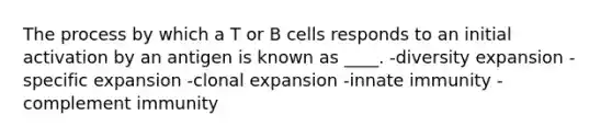 The process by which a T or B cells responds to an initial activation by an antigen is known as ____. -​diversity expansion -specific expansion -​clonal expansion -​innate immunity -​complement immunity