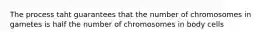 The process taht guarantees that the number of chromosomes in gametes is half the number of chromosomes in body cells