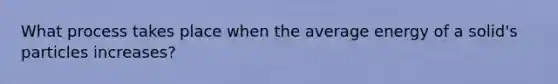 What process takes place when the average energy of a solid's particles increases?