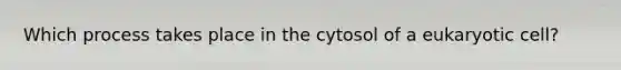 Which process takes place in the cytosol of a eukaryotic cell?