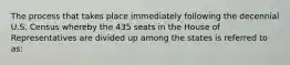 The process that takes place immediately following the decennial U.S. Census whereby the 435 seats in the House of Representatives are divided up among the states is referred to as: