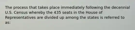 The process that takes place immediately following the decennial U.S. Census whereby the 435 seats in the House of Representatives are divided up among the states is referred to as: