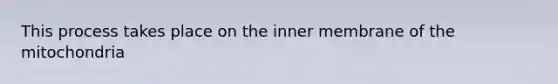 This process takes place on the inner membrane of the mitochondria