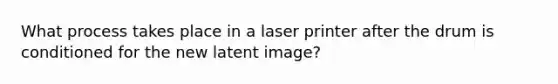 What process takes place in a laser printer after the drum is conditioned for the new latent image?