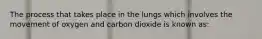 The process that takes place in the lungs which involves the movement of oxygen and carbon dioxide is known as: