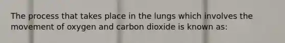 The process that takes place in the lungs which involves the movement of oxygen and carbon dioxide is known as: