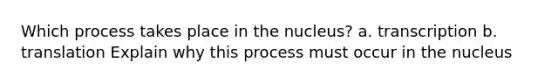 Which process takes place in the nucleus? a. transcription b. translation Explain why this process must occur in the nucleus