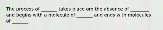 The process of _______ takes place om the absence of ________ and begins with a molecule of _______ and ends with molecules of _______.