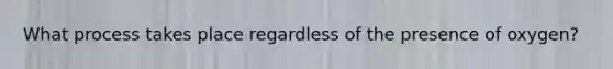 What process takes place regardless of the presence of oxygen?