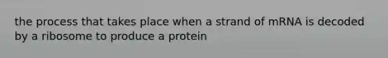 the process that takes place when a strand of mRNA is decoded by a ribosome to produce a protein