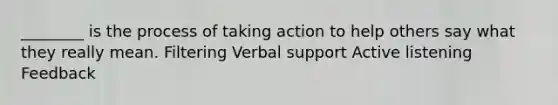 ________ is the process of taking action to help others say what they really mean. Filtering Verbal support Active listening Feedback