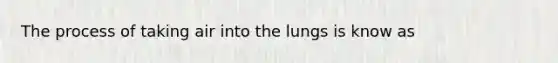 The process of taking air into the lungs is know as