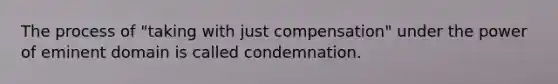 The process of "taking with just compensation" under the power of eminent domain is called condemnation.