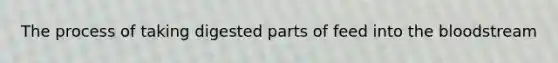 The process of taking digested parts of feed into <a href='https://www.questionai.com/knowledge/k7oXMfj7lk-the-blood' class='anchor-knowledge'>the blood</a>stream