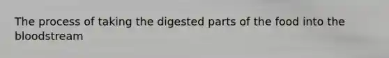 The process of taking the digested parts of the food into the bloodstream