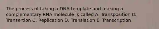 The process of taking a DNA template and making a complementary RNA molecule is called A. Transposition B. Transertion C. Replication D. Translation E. Transcription