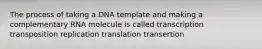 The process of taking a DNA template and making a complementary RNA molecule is called transcription transposition replication translation transertion