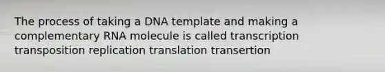 The process of taking a DNA template and making a complementary RNA molecule is called transcription transposition replication translation transertion