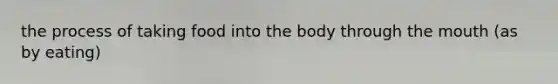 the process of taking food into the body through the mouth (as by eating)
