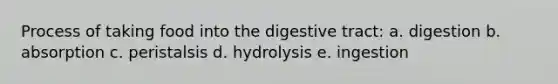 Process of taking food into the digestive tract: a. digestion b. absorption c. peristalsis d. hydrolysis e. ingestion