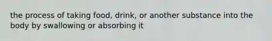 the process of taking food, drink, or another substance into the body by swallowing or absorbing it