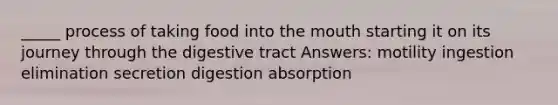 _____ process of taking food into the mouth starting it on its journey through the digestive tract Answers: motility ingestion elimination secretion digestion absorption