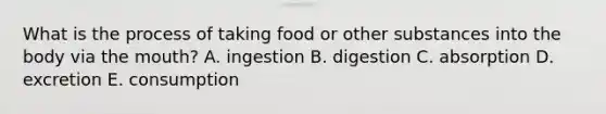 What is the process of taking food or other substances into the body via the mouth? A. ingestion B. digestion C. absorption D. excretion E. consumption