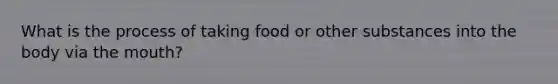 What is the process of taking food or other substances into the body via the mouth?