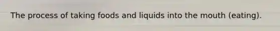 The process of taking foods and liquids into the mouth (eating).