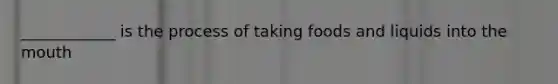 ____________ is the process of taking foods and liquids into <a href='https://www.questionai.com/knowledge/krBoWYDU6j-the-mouth' class='anchor-knowledge'>the mouth</a>