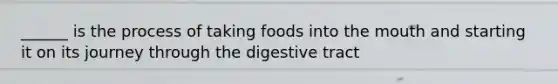 ______ is the process of taking foods into <a href='https://www.questionai.com/knowledge/krBoWYDU6j-the-mouth' class='anchor-knowledge'>the mouth</a> and starting it on its journey through the digestive tract