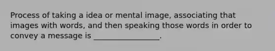 Process of taking a idea or mental image, associating that images with words, and then speaking those words in order to convey a message is _________________.