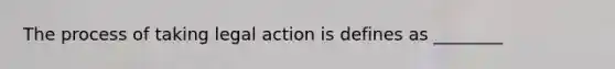 The process of taking legal action is defines as ________