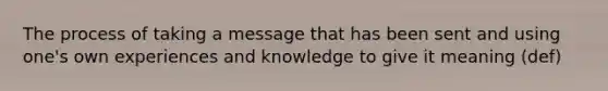 The process of taking a message that has been sent and using one's own experiences and knowledge to give it meaning (def)